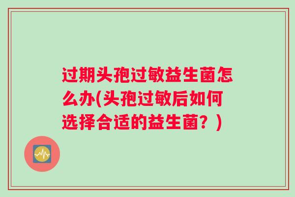 过期头孢益生菌怎么办(头孢后如何选择合适的益生菌?) 过期头孢益生菌怎么办(头孢后如何选择合适的益生菌?)