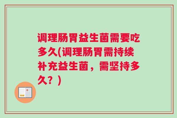 调理肠胃益生菌需要吃多久(调理肠胃需持续补充益生菌，需坚持多久？)