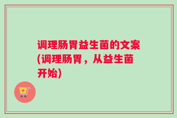 调理肠胃益生菌的文案(调理肠胃，从益生菌开始)