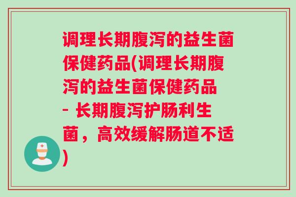 调理长期的益生菌保健药品(调理长期的益生菌保健药品 - 长期护肠利生菌,高效缓解肠道不适) 调理长期的益生菌保健药品(调理长期的益生菌保健药品 - 长期护肠利生菌,高效缓解肠道不适)