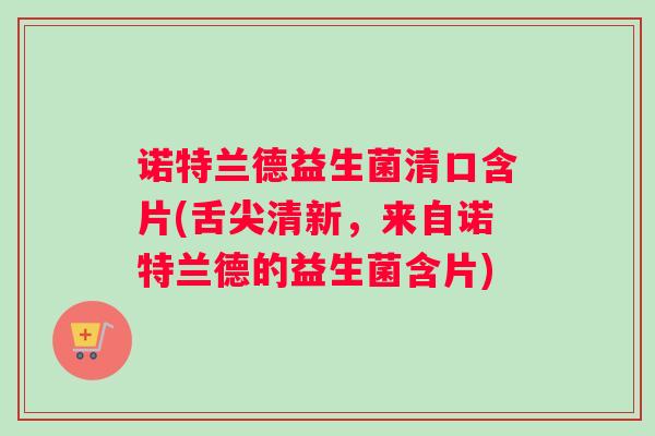 诺特兰德益生菌清口含片(舌尖清新，来自诺特兰德的益生菌含片)