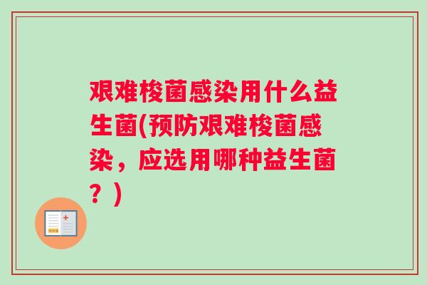 艰难梭菌用什么益生菌(艰难梭菌，应选用哪种益生菌？)