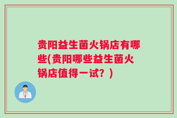 贵阳益生菌火锅店有哪些(贵阳哪些益生菌火锅店值得一试？)