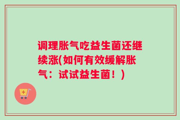 调理吃益生菌还继续涨(如何有效缓解：试试益生菌！)