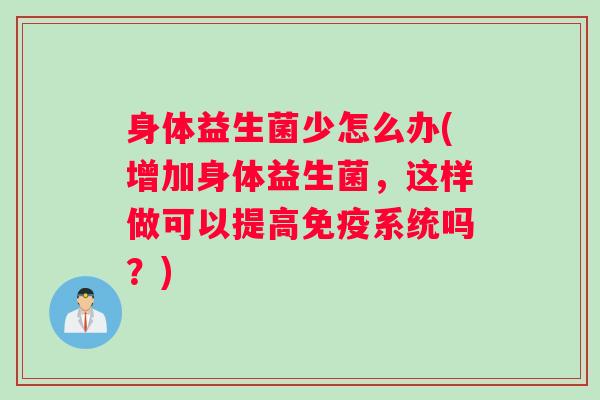 身体益生菌少怎么办(增加身体益生菌,这样做可以提高系统吗?) 身体益生菌少怎么办(增加身体益生菌,这样做可以提高系统吗?)