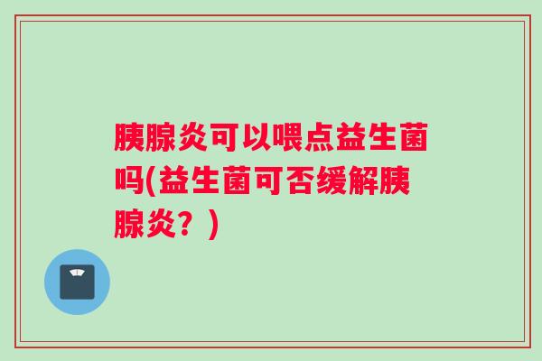 胰腺炎可以喂点益生菌吗(益生菌可否缓解胰腺炎？)