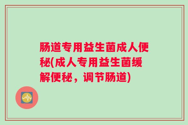 肠道专用益生菌成人便秘(成人专用益生菌缓解便秘，调节肠道)