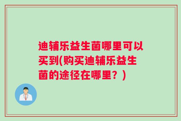迪辅乐益生菌哪里可以买到(购买迪辅乐益生菌的途径在哪里？)