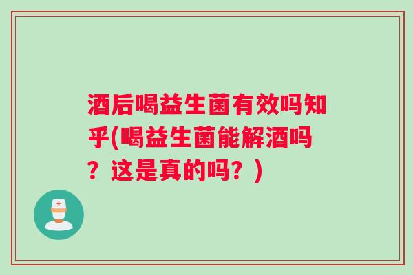 酒后喝益生菌有效吗知乎(喝益生菌能解酒吗?这是真的吗?) 酒后喝益生菌有效吗知乎(喝益生菌能解酒吗?这是真的吗?)