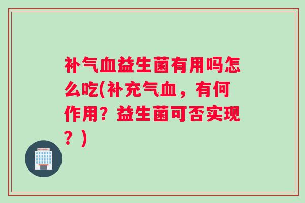 补气血益生菌有用吗怎么吃(补充气血，有何作用？益生菌可否实现？)
