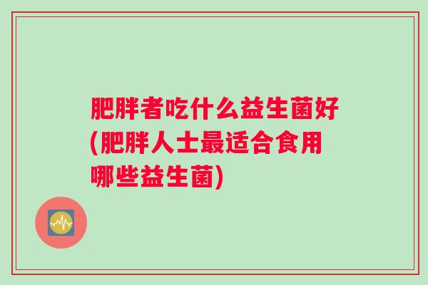 者吃什么益生菌好(人士适合食用哪些益生菌) 者吃什么益生菌好(人士适合食用哪些益生菌)