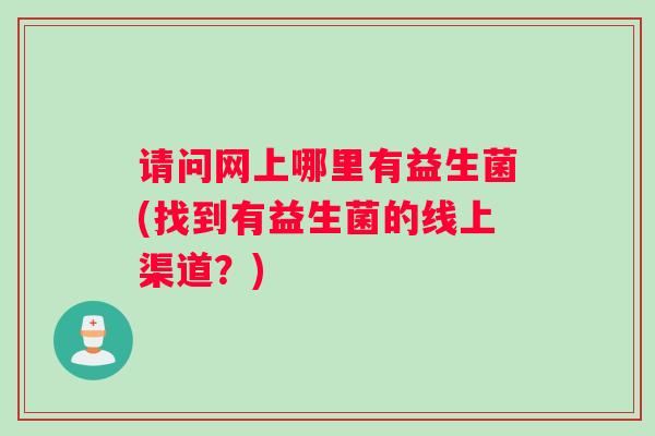 请问网上哪里有益生菌(找到有益生菌的线上渠道？)