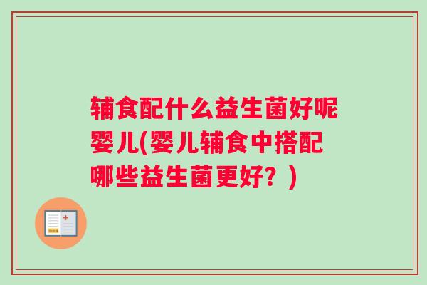 辅食配什么益生菌好呢婴儿(婴儿辅食中搭配哪些益生菌更好?) 辅食配什么益生菌好呢婴儿(婴儿辅食中搭配哪些益生菌更好?)