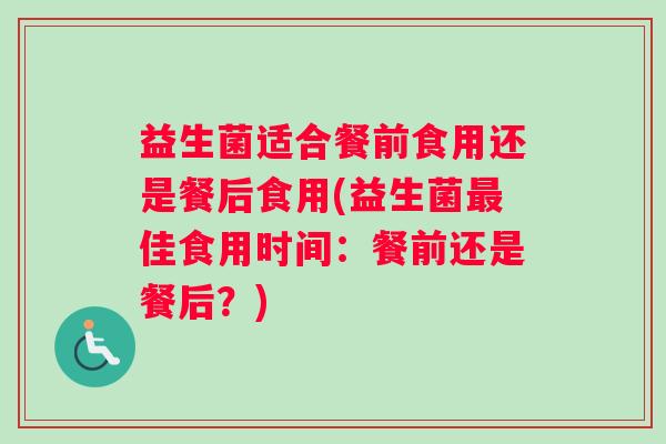 益生菌适合餐前食用还是餐后食用(益生菌佳食用时间：餐前还是餐后？)
