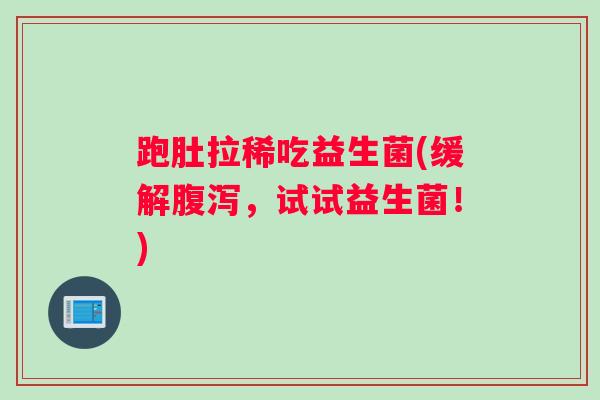 跑肚拉稀吃益生菌(缓解,试试益生菌!) 跑肚拉稀吃益生菌(缓解,试试益生菌!)
