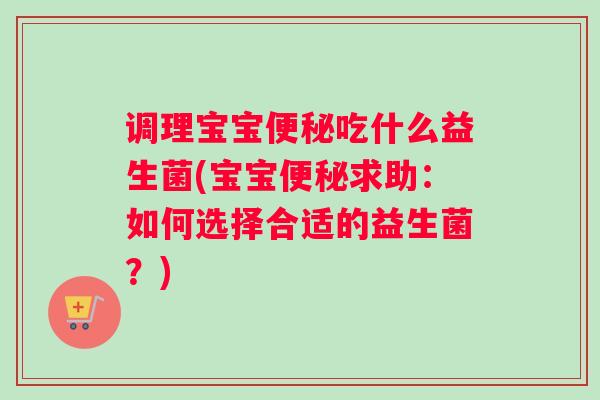 调理宝宝便秘吃什么益生菌(宝宝便秘求助：如何选择合适的益生菌？)