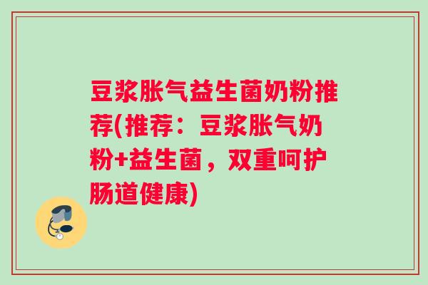 豆浆胀气益生菌奶粉推荐(推荐：豆浆胀气奶粉+益生菌，双重呵护肠道健康)