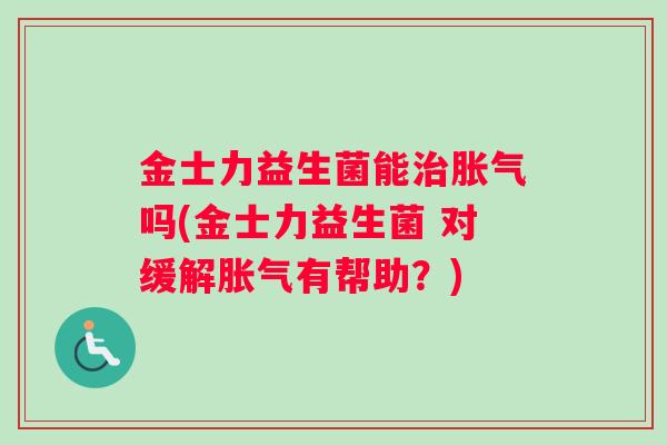 金士力益生菌能治胀气吗(金士力益生菌 对缓解胀气有帮助？)