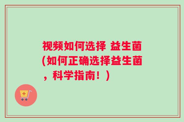 视频如何选择 益生菌(如何正确选择益生菌,科学指南!) 视频如何选择 益生菌(如何正确选择益生菌,科学指南!)