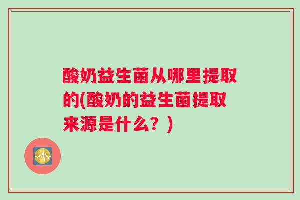 酸奶益生菌从哪里提取的(酸奶的益生菌提取来源是什么?) 酸奶益生菌从哪里提取的(酸奶的益生菌提取来源是什么?)