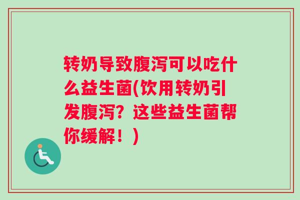 转奶导致腹泻可以吃什么益生菌(饮用转奶引发腹泻？这些益生菌帮你缓解！)