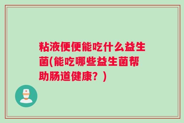 粘液便便能吃什么益生菌(能吃哪些益生菌帮助肠道健康?) 粘液便便能吃什么益生菌(能吃哪些益生菌帮助肠道健康?)