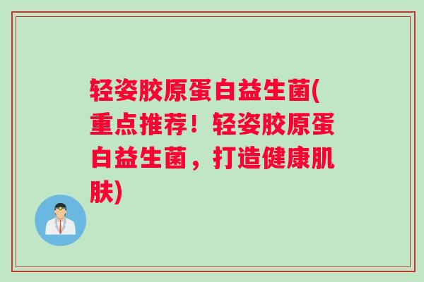 轻姿胶原蛋白益生菌(重点推荐!轻姿胶原蛋白益生菌,打造健康) 轻姿胶原蛋白益生菌(重点推荐!轻姿胶原蛋白益生菌,打造健康)