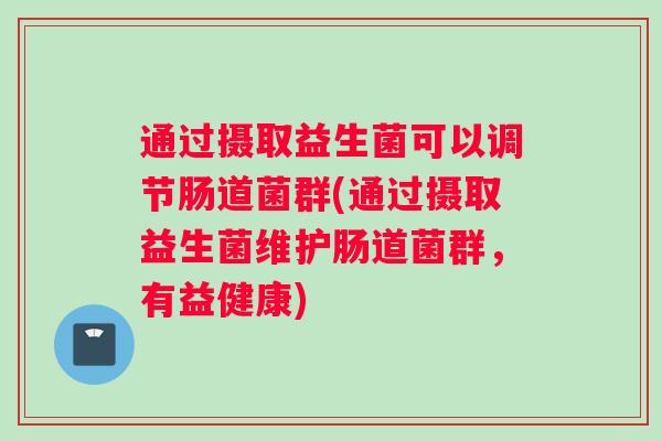 通过摄取益生菌可以调节肠道菌群(通过摄取益生菌维护肠道菌群,有益健康) 通过摄取益生菌可以调节肠道菌群(通过摄取益生菌维护肠道菌群,有益健康)