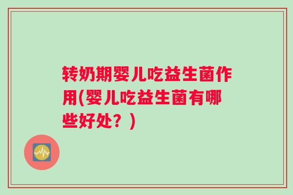 转奶期婴儿吃益生菌作用(婴儿吃益生菌有哪些好处？)