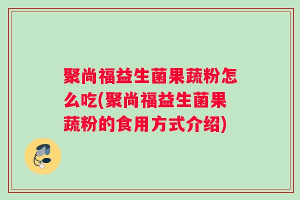 聚尚福益生菌果蔬粉怎么吃(聚尚福益生菌果蔬粉的食用方式介绍) 聚尚福益生菌果蔬粉怎么吃(聚尚福益生菌果蔬粉的食用方式介绍)