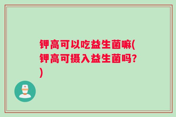 钾高可以吃益生菌嘛(钾高可摄入益生菌吗?) 钾高可以吃益生菌嘛(钾高可摄入益生菌吗?)