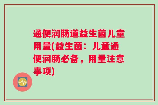 通便润肠道益生菌儿童用量(益生菌:儿童通便润肠必备,用量注意事项) 通便润肠道益生菌儿童用量(益生菌:儿童通便润肠必备,用量注意事项)