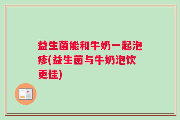 益生菌能和牛奶一起泡疹(益生菌与牛奶泡饮更佳) 益生菌能和牛奶一起泡疹(益生菌与牛奶泡饮更佳)