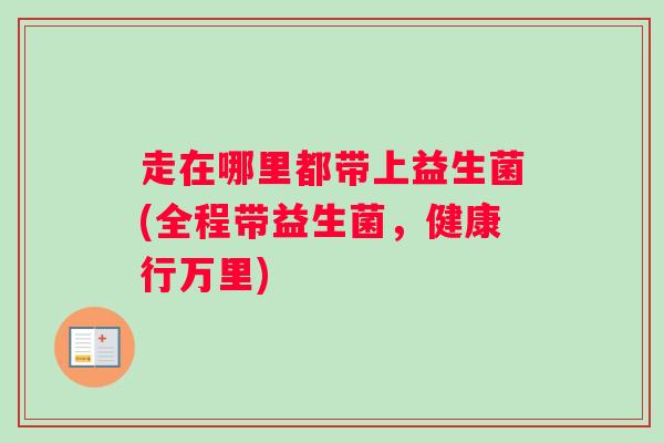 走在哪里都带上益生菌(全程带益生菌，健康行万里)