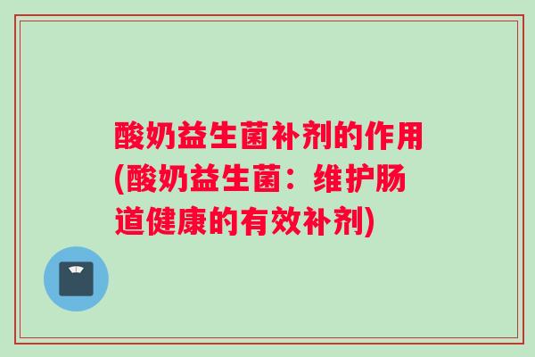 酸奶益生菌补剂的作用(酸奶益生菌：维护肠道健康的有效补剂)
