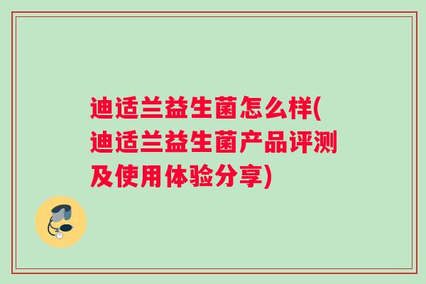 迪适兰益生菌怎么样(迪适兰益生菌产品评测及使用体验分享) 迪适兰益生菌怎么样(迪适兰益生菌产品评测及使用体验分享)
