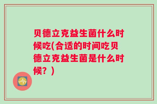 贝德立克益生菌什么时候吃(合适的时间吃贝德立克益生菌是什么时候?) 贝德立克益生菌什么时候吃(合适的时间吃贝德立克益生菌是什么时候?)