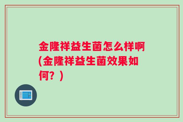金隆祥益生菌怎么样啊(金隆祥益生菌效果如何？)