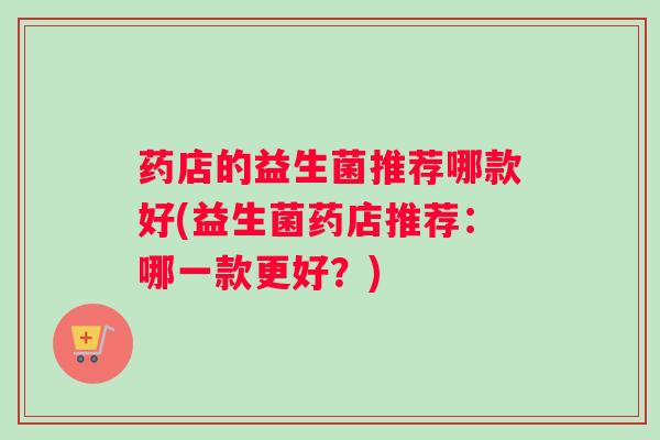 药店的益生菌推荐哪款好(益生菌药店推荐:哪一款更好?) 药店的益生菌推荐哪款好(益生菌药店推荐:哪一款更好?)