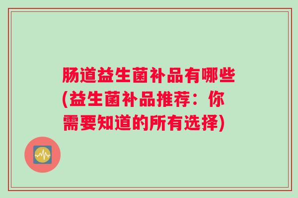 肠道益生菌补品有哪些(益生菌补品推荐：你需要知道的所有选择)