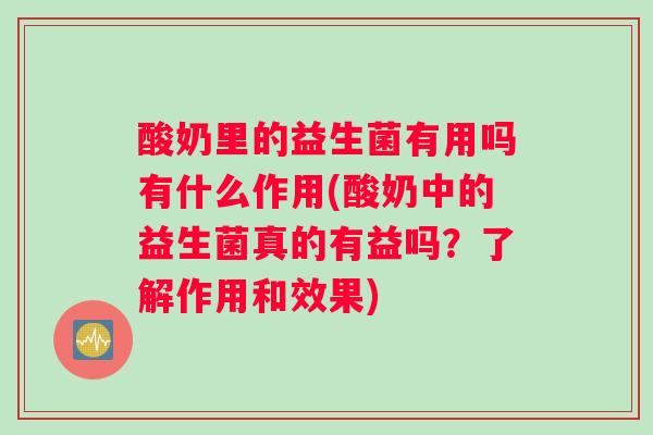 酸奶里的益生菌有用吗有什么作用(酸奶中的益生菌真的有益吗？了解作用和效果)