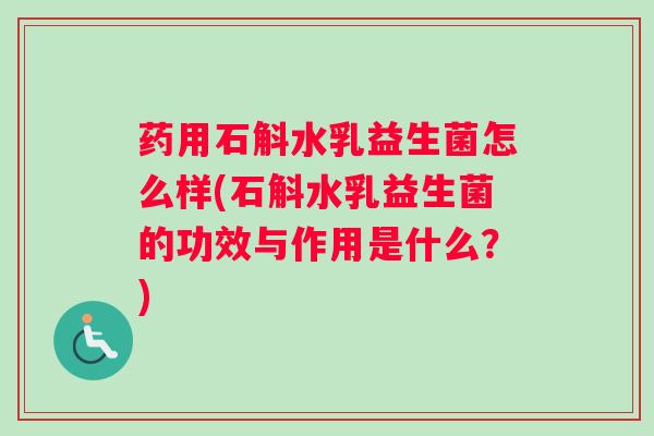 药用石斛水乳益生菌怎么样(石斛水乳益生菌的功效与作用是什么?) 药用石斛水乳益生菌怎么样(石斛水乳益生菌的功效与作用是什么?)