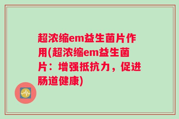 超浓缩em益生菌片作用(超浓缩em益生菌片:增强,促进肠道健康) 超浓缩em益生菌片作用(超浓缩em益生菌片:增强,促进肠道健康)