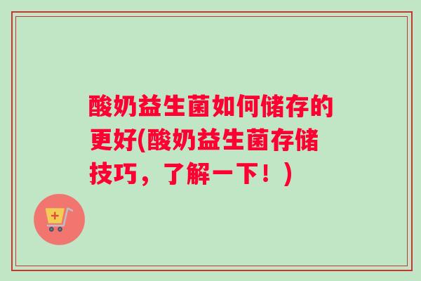 酸奶益生菌如何储存的更好(酸奶益生菌存储技巧，了解一下！)