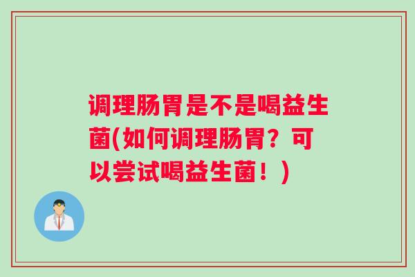 调理肠胃是不是喝益生菌(如何调理肠胃？可以尝试喝益生菌！)