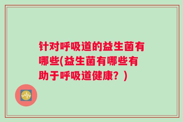 针对呼吸道的益生菌有哪些(益生菌有哪些有助于呼吸道健康？)