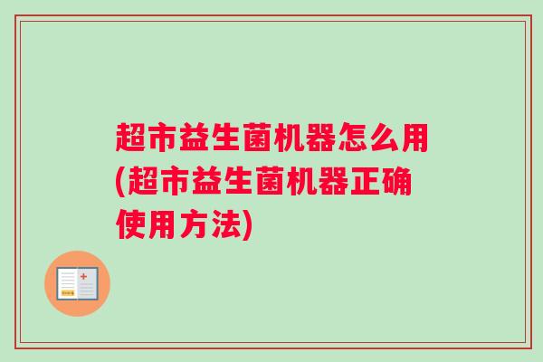 超市益生菌机器怎么用(超市益生菌机器正确使用方法)
