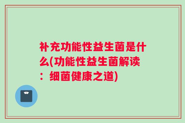 补充功能性益生菌是什么(功能性益生菌解读：细菌健康之道)
