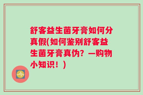 舒客益生菌牙膏如何分真假(如何鉴别舒客益生菌牙膏真伪？—购物小知识！)