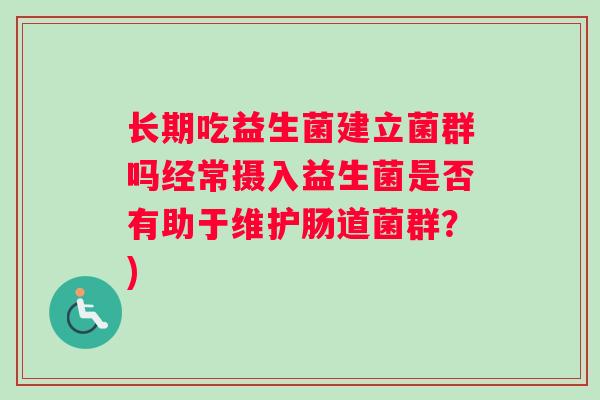 长期吃益生菌建立菌群吗经常摄入益生菌是否有助于维护肠道菌群？)
